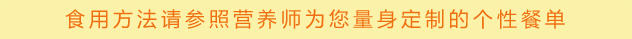 食用方法请参照营养师为您量身定制的个性餐单